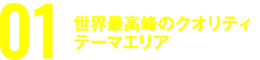 世界最高峰のクオリティ　テーマエリア