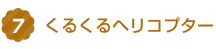 7.くるくるヘリコプター
