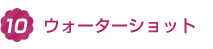 4.ウォーターショット