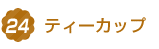14.ティーカップ