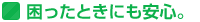 困ったときにも安心。