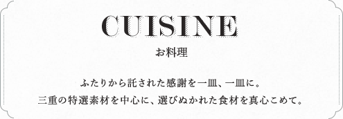 CUISINE お料理 ふたりから託された感謝を一皿、一皿に。三重の特選素材を中心に、選びぬかれた食材を真心こめて。