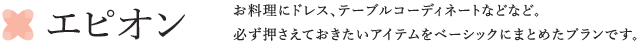 エピオン お料理にドレス、テーブルコーディネートなどなど。必ず押さえておきたいアイテムをベーシックにまとめたプランです。