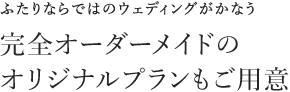 ふたりならではのウェディングがかなう 完全オーダーメイドのオリジナルプランもご用意