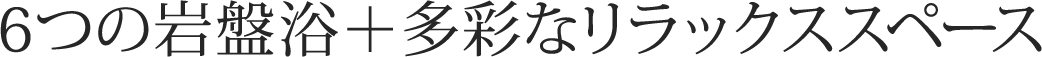 6つの岩盤浴＋多彩なリラックススペース